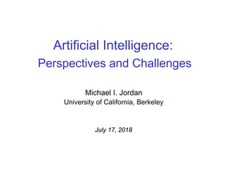 Artificial Intelligence:
Perspectives and Challenges
Michael I. Jordan
University of California, Berkeley
July 17, 2018
 
