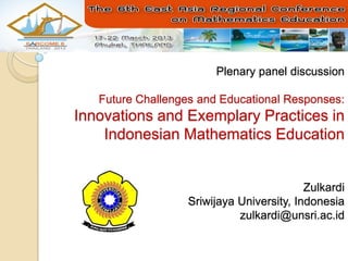 Plenary panel discussion

   Future Challenges and Educational Responses:
Innovations and Exemplary Practices in
    Indonesian Mathematics Education


                                          Zulkardi
                  Sriwijaya University, Indonesia
                            zulkardi@unsri.ac.id
 