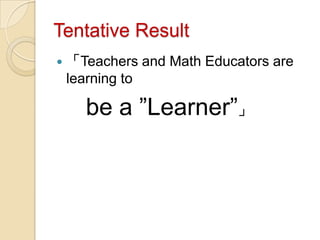 Tentative Result
   「Teachers and Math Educators are
    learning to

      be a ”Learner”」
 