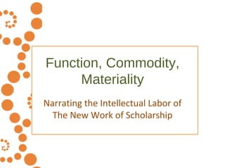 Function, Commodity, Materiality Narrating the Intellectual Labor of The New Work of Scholarship 