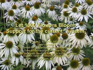 Let 1000 Flowers Bloom:  Support for the current “system” Douglas C. McCrory, MD, MHS Duke University Center for Clinical Health Policy Research Duke Evidence-based Practice Center, Center for Health Services Research in Primary Care, Durham Veterans Affairs Medical Center Durham, NC 
