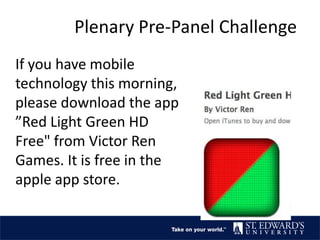 If you have mobile
technology this morning,
please download the app
”Red Light Green HD
Free" from Victor Ren
Games. It is free in the
apple app store.
Plenary Pre-Panel Challenge
 