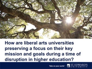 How are liberal arts universities
preserving a focus on their key
mission and goals during a time of
disruption in higher education?
 
