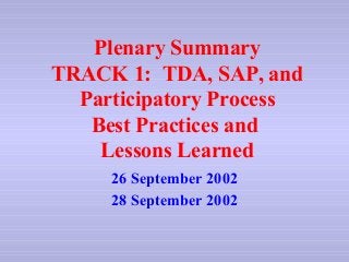 Plenary Summary
TRACK 1: TDA, SAP, and
Participatory Process
Best Practices and
Lessons Learned
26 September 2002
28 September 2002
 