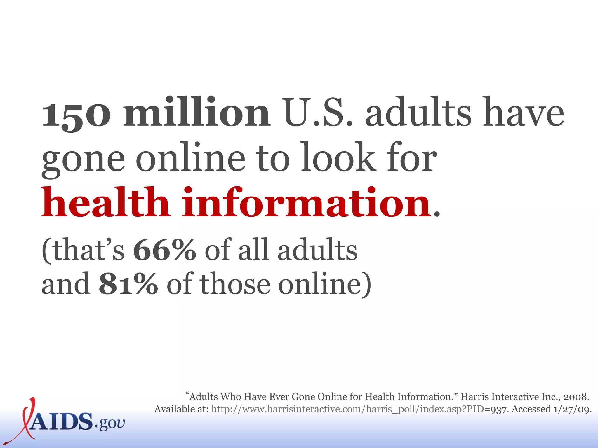150 million  U.S. adults have gone online to look   for  health information . (that’s  66%  of all adults  and  81%  of those online) “ Adults Who Have Ever Gone Online for Health Information.”  Harris Interactive Inc ., 2008.  Available at:  http:// www.harrisinteractive.com/harris_poll/index.asp?PID =937 . Accessed 1/27/09. 