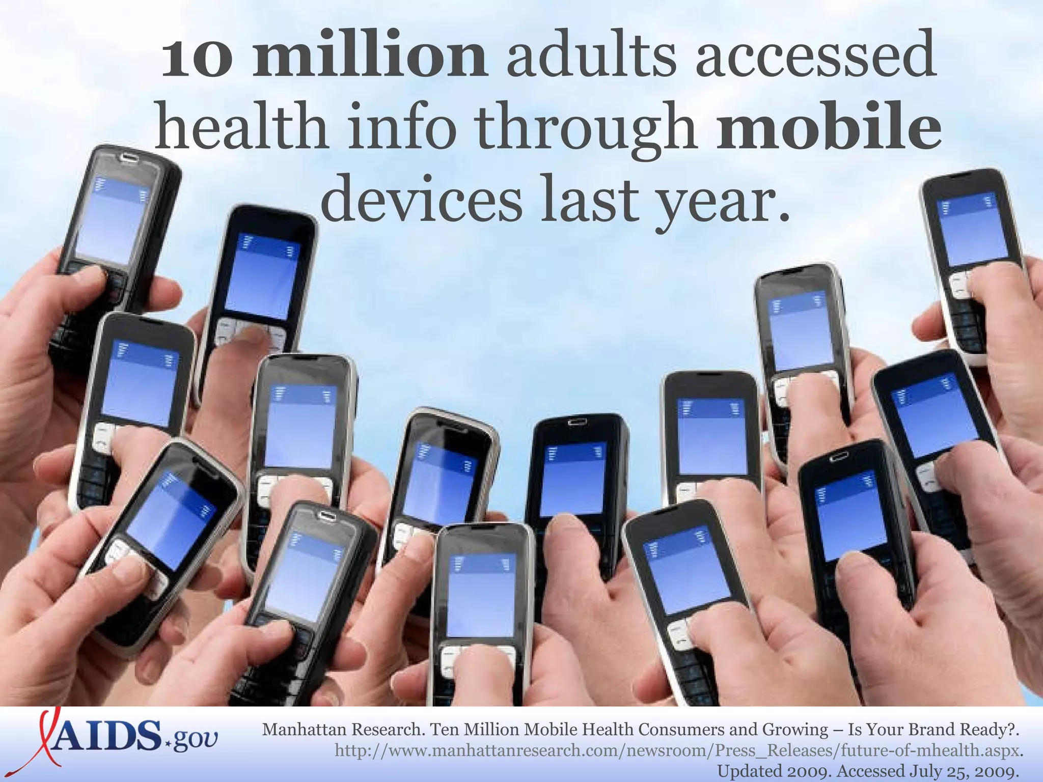 10 million  adults accessed  health info through  mobile  devices last year. Manhattan Research. Ten Million Mobile Health Consumers and Growing – Is Your Brand Ready?.  http://www.manhattanresearch.com/newsroom/Press_Releases/future-of-mhealth.aspx . Updated 2009. Accessed July 25, 2009.  