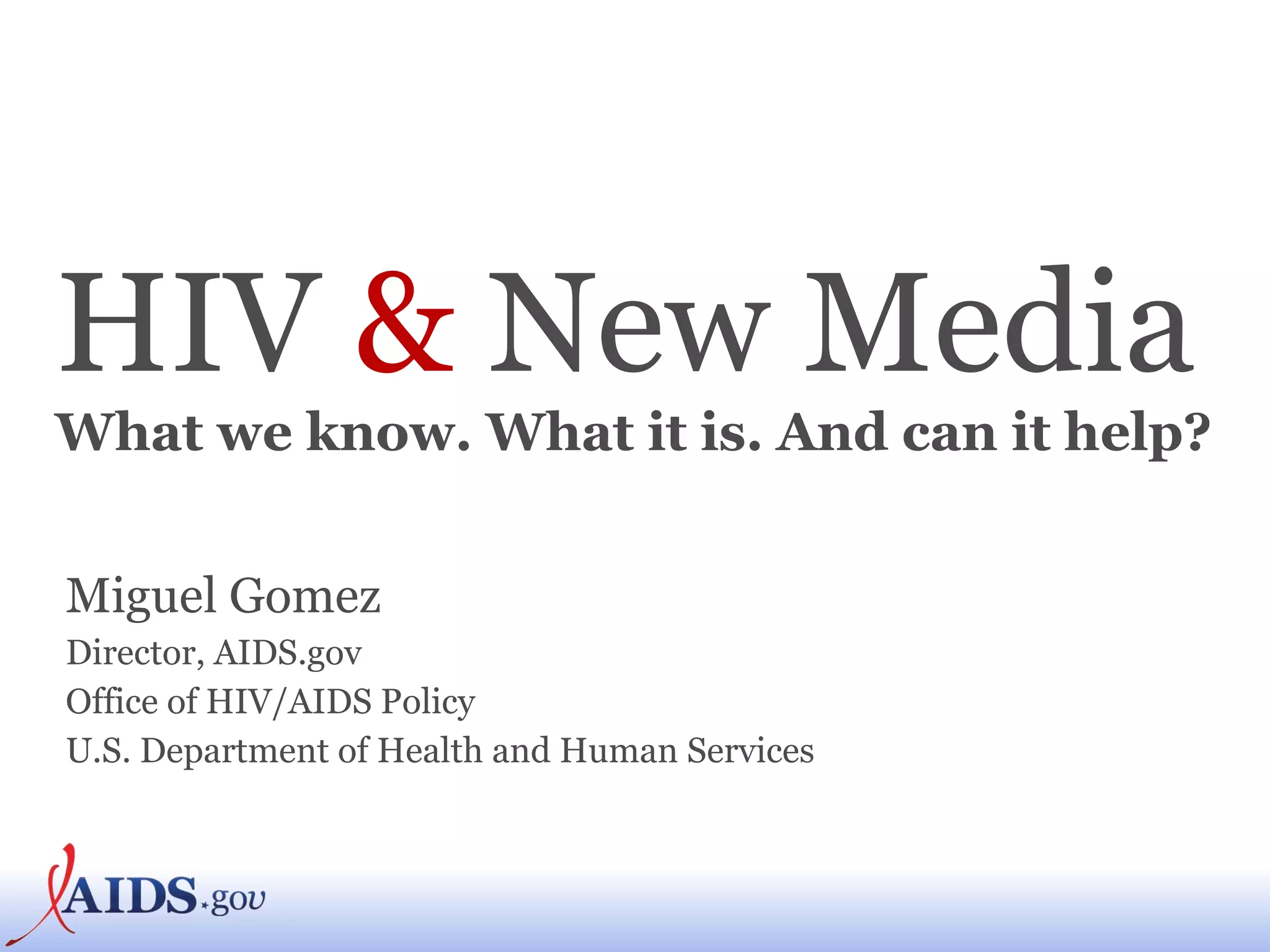 HIV   &   New Media What we know. What it is. And can it help? Miguel Gomez Director, AIDS.gov Office of HIV/AIDS Policy U.S. Department of Health and Human Services 