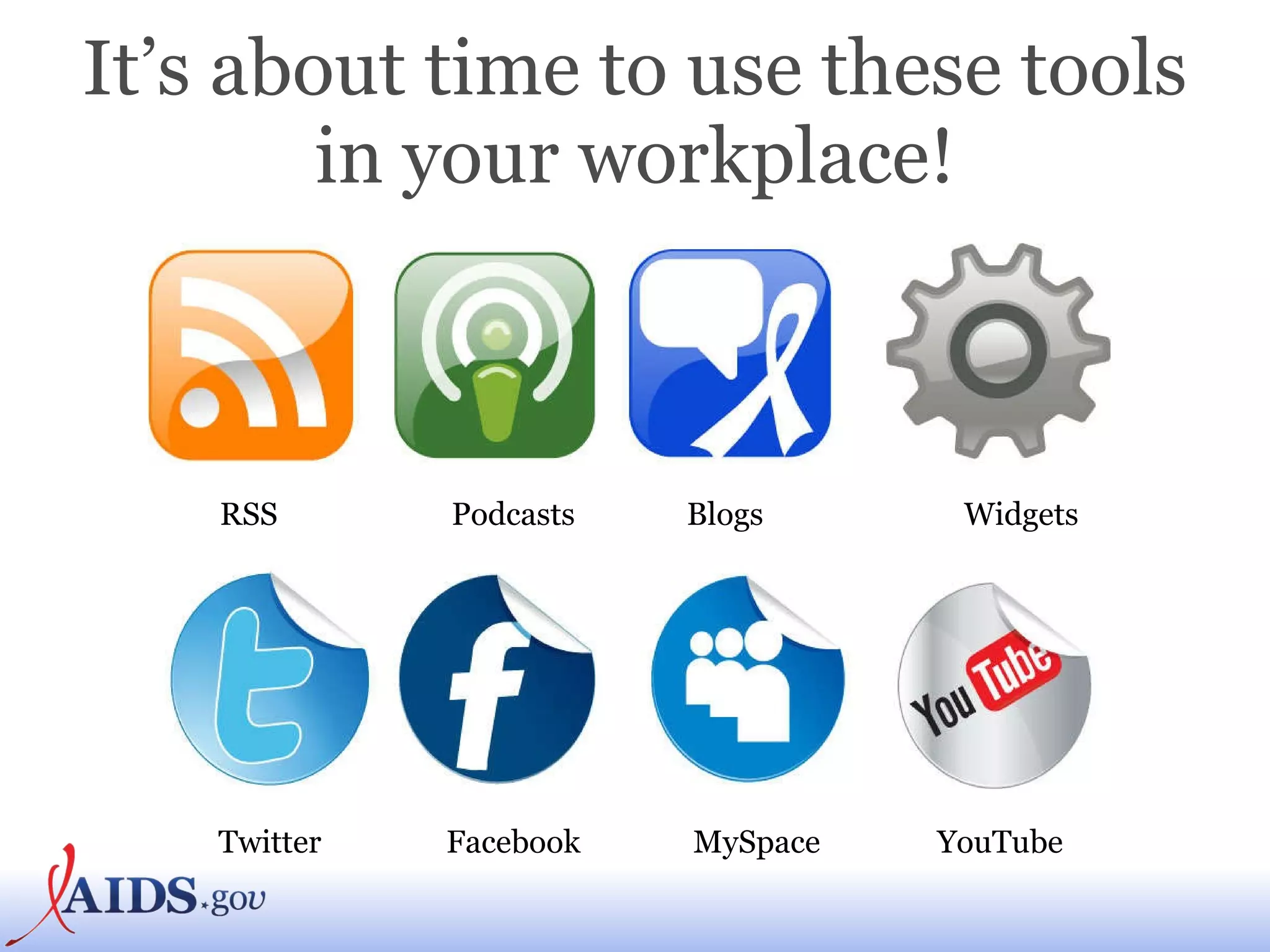 It’s about time to use these tools in your workplace! RSS Podcasts Blogs Twitter Facebook MySpace YouTube Widgets 