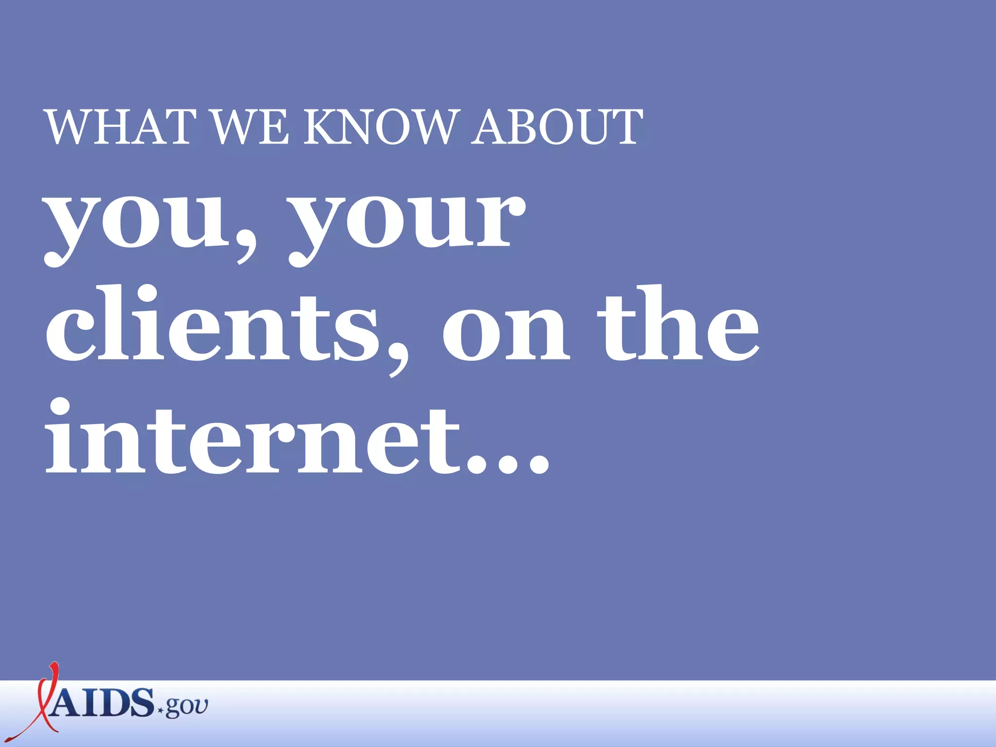 WHAT WE KNOW ABOUT you, your clients, on the internet…   