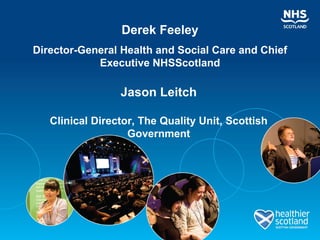 Derek Feeley
Director-General Health and Social Care and Chief
            Executive NHSScotland

                 Jason Leitch

   Clinical Director, The Quality Unit, Scottish
                   Government
 