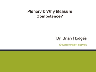 Dr. Brian Hodges
University Health Network
Plenary I: Why Measure
Competence?
 