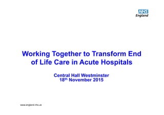 www.england.nhs.uk
Working Together to Transform End
of Life Care in Acute Hospitals
Central Hall Westminster
18th November 2015
 