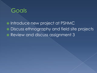  Introduce new project at PSHMC
 Discuss ethnography and field site projects
 Review and discuss assignment 3
 