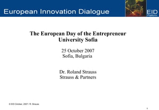 The European Day of the Entrepreneur
                                University Sofia
                                    25 October 2007
                                    Sofia, Bulgaria


                                   Dr. Roland Strauss
                                   Strauss & Partners




© EID October, 2007 / R. Strauss

                                                             1
 