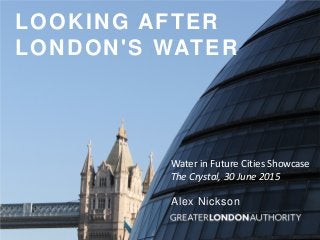 LOOKING AFTER
LONDON'S WATER
Alex Nickson
Water in Future Cities Showcase
The Crystal, 30 June 2015
 