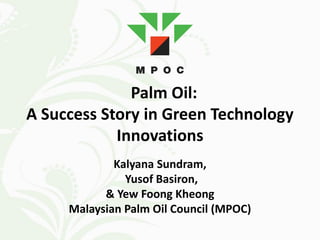 Palm Oil:
A Success Story in Green Technology
            Innovations
             Kalyana Sundram,
               Yusof Basiron,
           & Yew Foong Kheong
     Malaysian Palm Oil Council (MPOC)
 