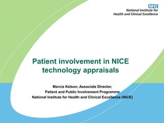 Patient involvement in NICE
  technology appraisals

            Marcia Kelson, Associate Director,
       Patient and Public Involvement Programme
National Institute for Health and Clinical Excellence (NICE)
 