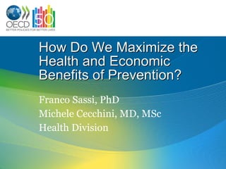 How Do We Maximize the Health and Economic Benefits of Prevention? Franco Sassi, PhD Michele Cecchini, MD, MSc Health Division 
