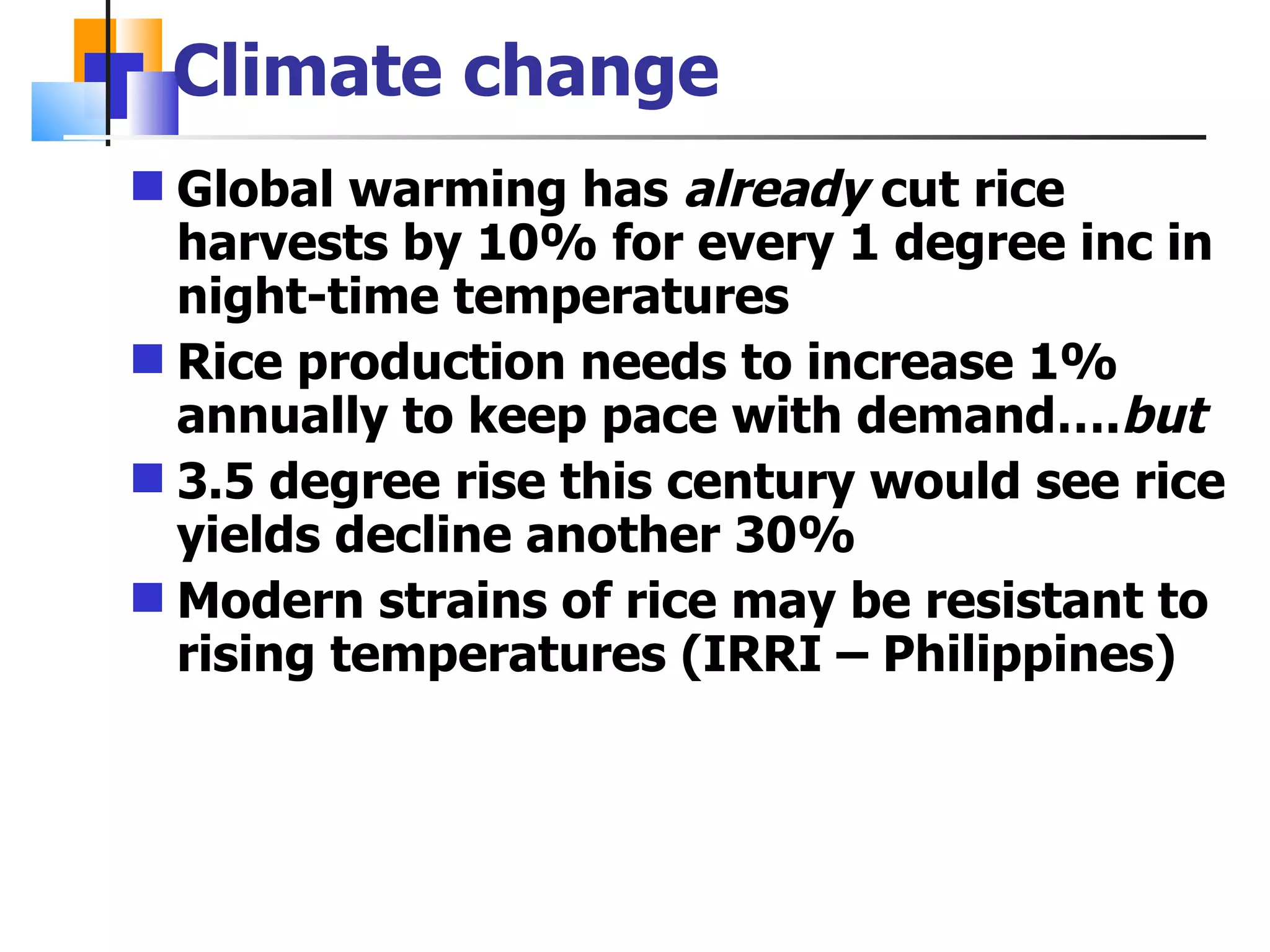 Climate change Global warming has  already  cut rice harvests by 10% for every 1 degree inc in night-time temperatures Rice production needs to increase 1% annually to keep pace with demand…. but 3.5 degree rise this century would see rice yields decline another 30% Modern strains of rice may be resistant to rising temperatures (IRRI – Philippines) 