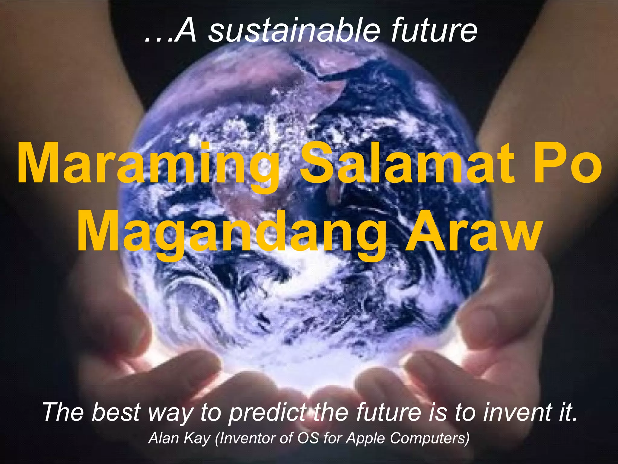 … A sustainable future … A sustainable future The best way to predict the future is to invent it. Alan Kay (Inventor of OS for Apple Computers) Maraming Salamat Po Magandang Araw 
