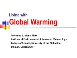 Living with  Global Warming Tolentino B. Moya, Ph D Institute of Environmental Science and Meteorology College of Science, University of the Philippines Diliman, Quezon City 