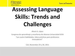 Assessing Language Skills: Trends and Challenges Alexis A. López Congreso de aprendizaje y enseñanza de idiomas Universidad ICESI “ Las cuatro habilidades: ideas prácticas para profesores innovadores”  Cali, Noviembre 25 y 26, 2011 