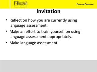 Invitation Reflect on how you are currently using language assessment. Make an effort to train yourself on using language assessment appropriately. Make language assessment 