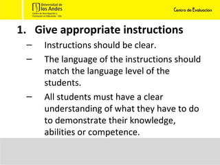Give appropriate instructions Instructions should be clear. The language of the instructions should match the language level of the students. All students must have a clear understanding of what they have to do to demonstrate their knowledge, abilities or competence. 