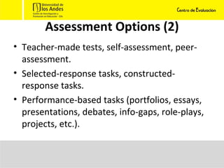 Assessment Options (2) Teacher-made tests, self-assessment, peer-assessment. Selected-response tasks, constructed-response tasks. Performance-based tasks (portfolios, essays, presentations, debates, info-gaps, role-plays, projects, etc.). 