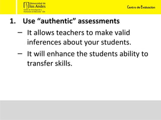 Use “authentic” assessments It allows teachers to make valid inferences about your students. It will enhance the students ability to transfer skills. 