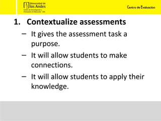Contextualize assessments It gives the assessment task a purpose. It will allow students to make connections. It will allow students to apply their knowledge. 