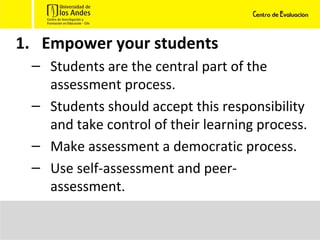 Empower your students Students are the central part of the assessment process. Students should accept this responsibility and take control of their learning process.  Make assessment a democratic process. Use self-assessment and peer-assessment. 