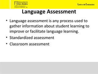 Language Assessment Language assessment is any process used to gather information about student learning to improve or facilitate language learning. Standardized assessment Classroom assessment 