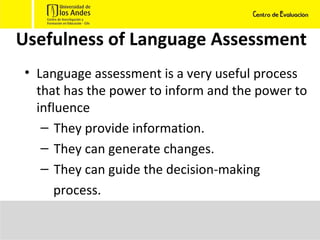 Usefulness of Language Assessment Language assessment is a very useful process that has the power to inform and the power to influence They provide information. They can generate changes. They can guide the decision-making process. 