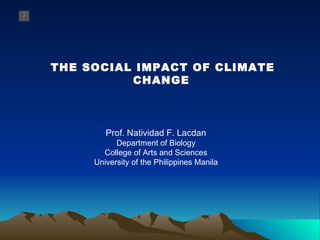 THE SOCIAL IMPACT OF CLIMATE CHANGE   Prof. Natividad F. Lacdan Department of Biology College of Arts and Sciences University of the Philippines Manila 