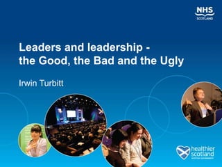 Leaders and leadership -
the Good, the Bad and the Ugly
Irwin Turbitt
 