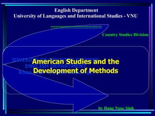 English Department University of Languages and International Studies - VNU  !!!!!!!!!!!!!!!!!!!!!!!!!!!!!!!!!!!!!!!!!!!!! DIVISION OF COUNTRY STUDIES ENGLISH DEPARTMENT Khoa Anh - Tổ Đất Nước Học Country Studies Division by Dang Ngoc Sinh American Studies and the Development of Methods 