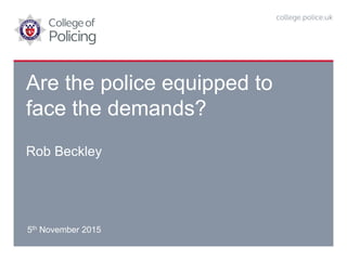 Are the police equipped to
face the demands?
Rob Beckley
5th November 2015
 