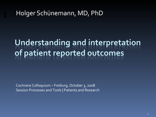 Holger Schünemann, MD, PhD




Cochrane Colloquium – Freiburg, October 3, 2008
Session Processes and Tools | Patients and Research




                                                      1
 