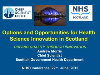 Options and Opportunities for Health
  Science Innovation in Scotland
    DRIVING QUALITY THROUGH INNOVATION
                 Andrew Morris
                 Chief Scientist
     Scottish Government Health Department

        NHS Conference, 22nd June, 2012
 
