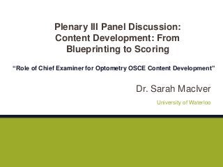 Dr. Sarah MacIver
“Role of Chief Examiner for Optometry OSCE Content Development”
University of Waterloo
Plenary III Panel Discussion:
Content Development: From
Blueprinting to Scoring
 