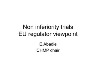 Non inferiority trials
EU regulator viewpoint
        E.Abadie
       CHMP chair
 