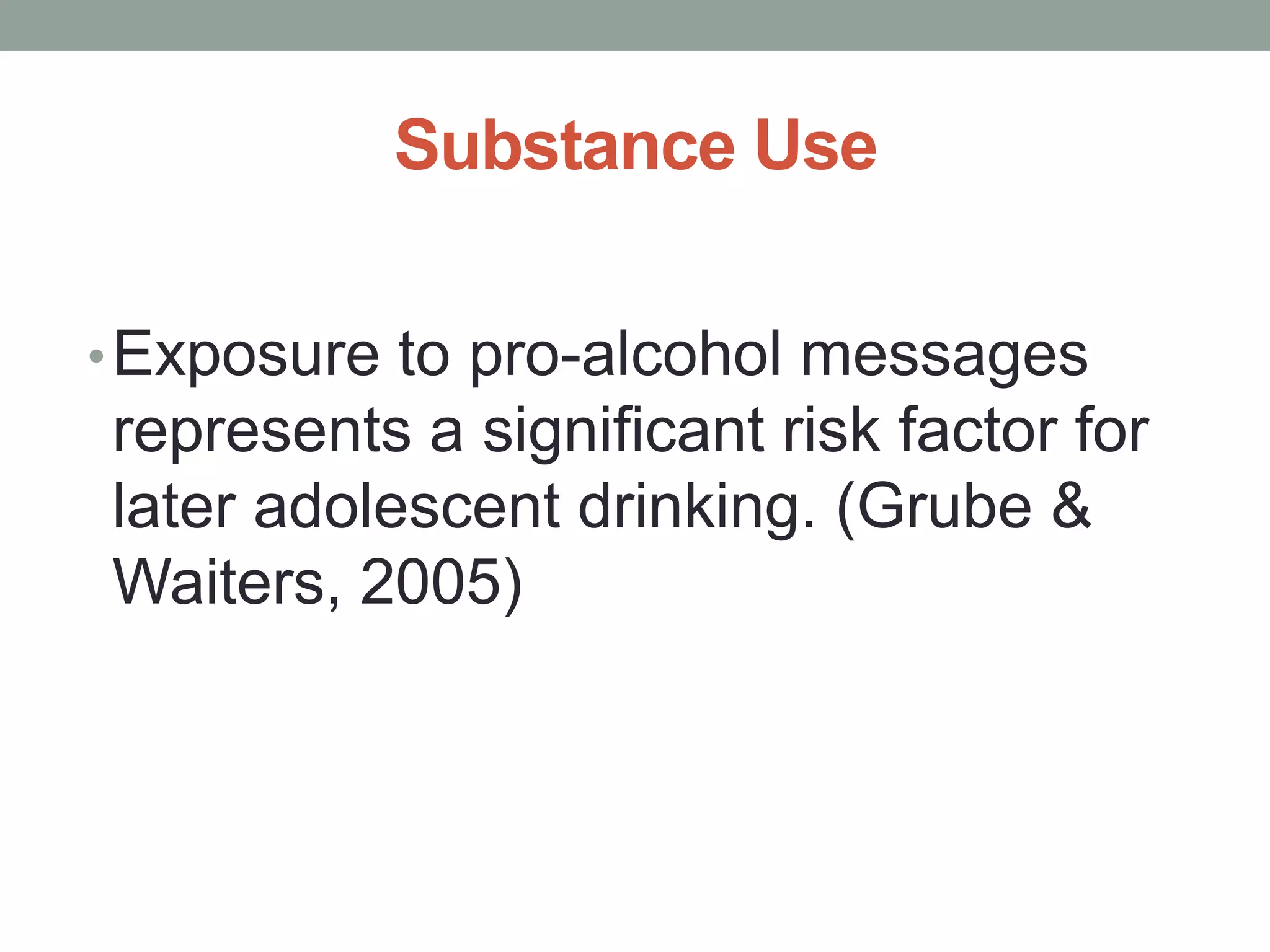Substance Use

• Exposure to pro-alcohol messages
represents a significant risk factor for
later adolescent drinking. (Grube &
Waiters, 2005)
 