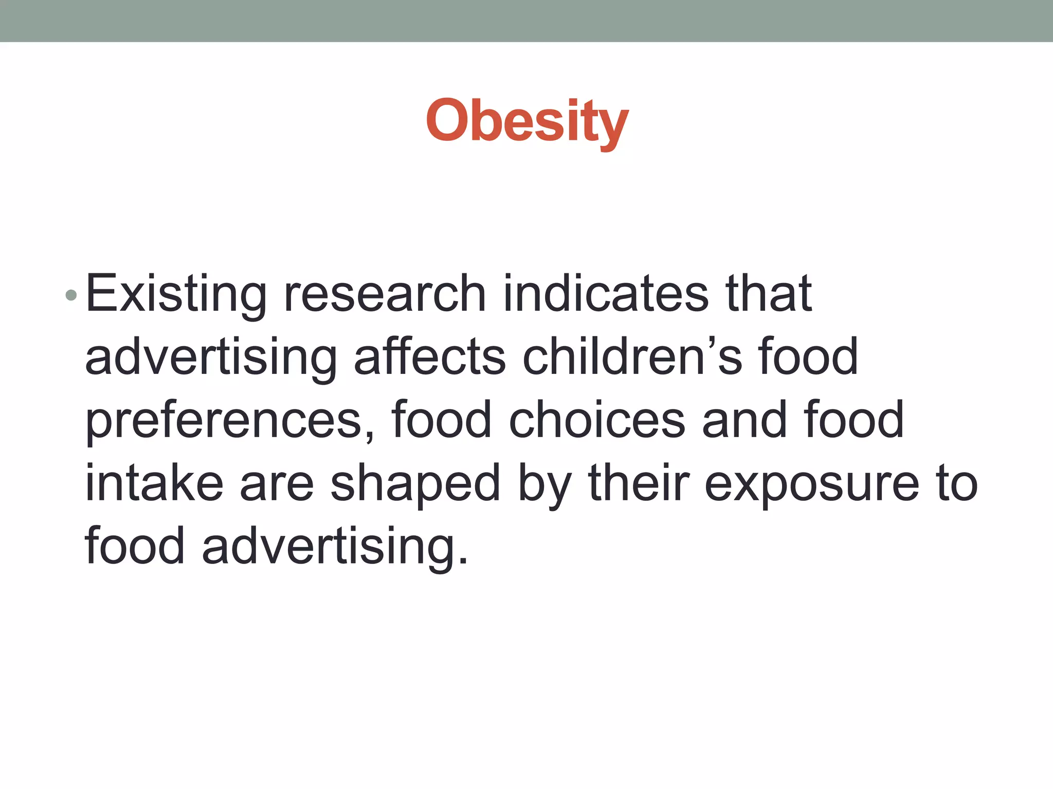 Obesity

• Existing research indicates that
advertising affects children’s food
preferences, food choices and food
intake are shaped by their exposure to
food advertising.
 