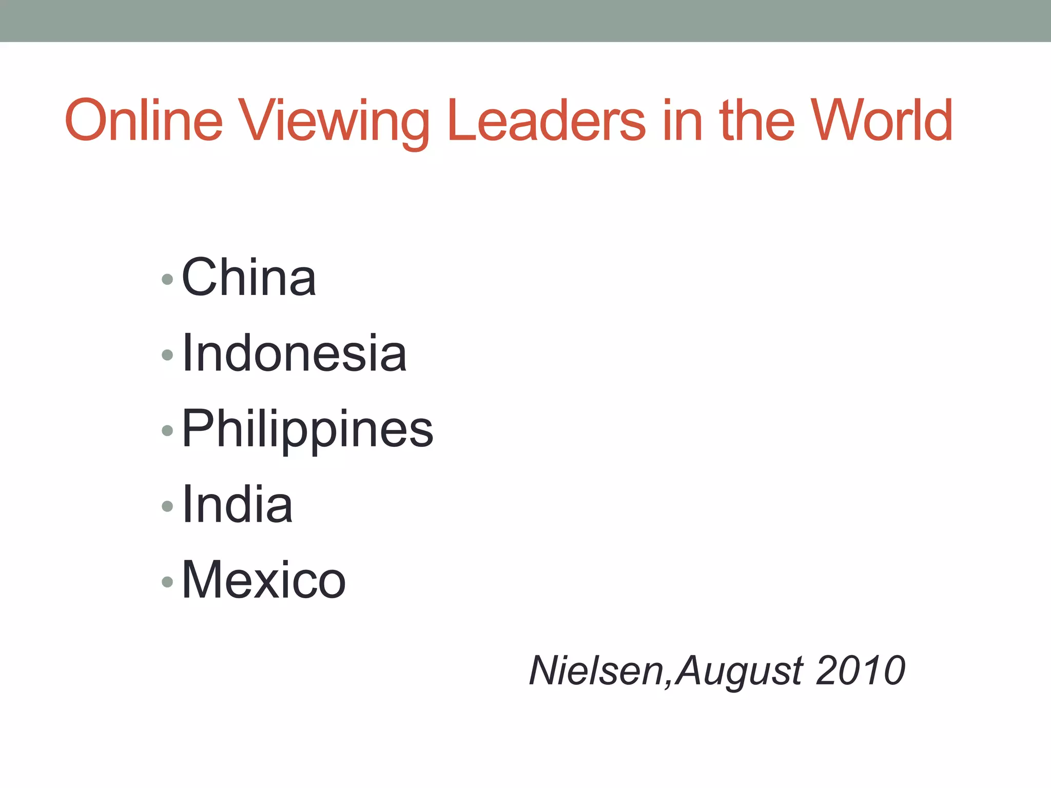 Online Viewing Leaders in the World

   • China
   • Indonesia
   • Philippines
   • India
   • Mexico
                   Nielsen,August 2010
 