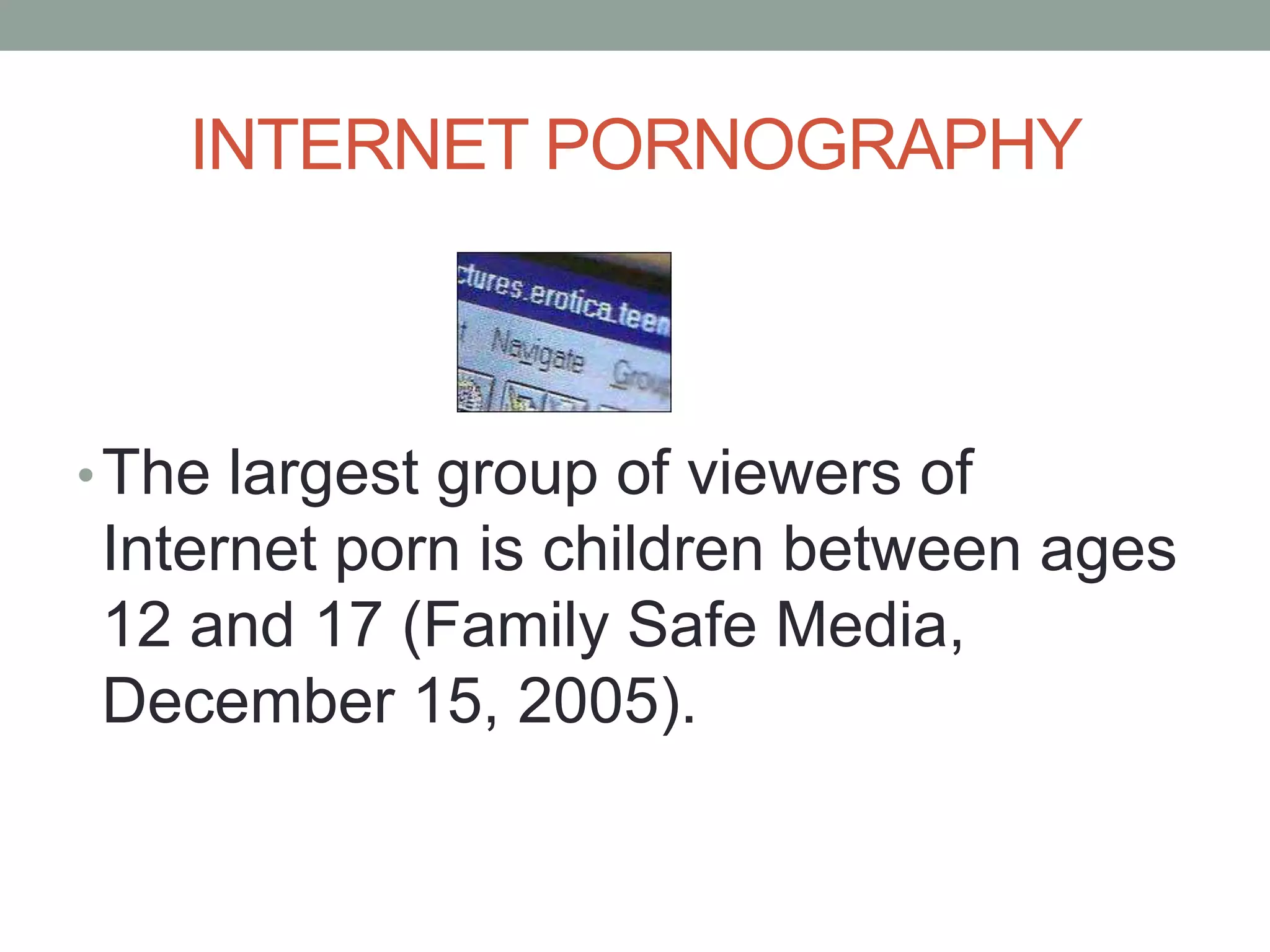 INTERNET PORNOGRAPHY



• The largest group of viewers of
Internet porn is children between ages
12 and 17 (Family Safe Media,
December 15, 2005).
 
