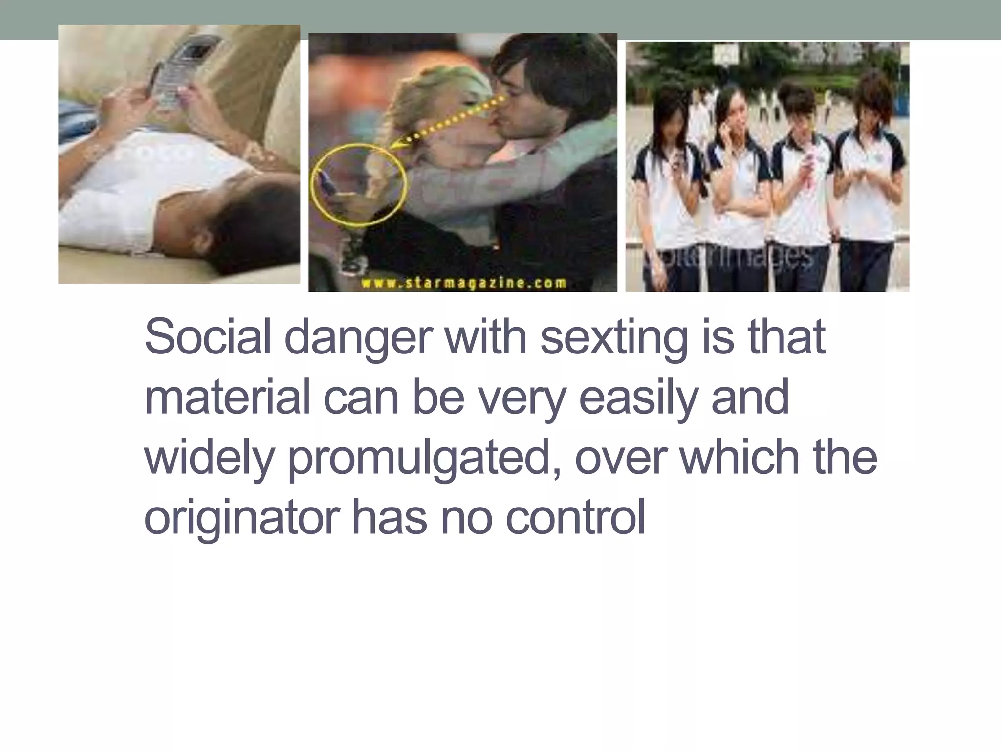 Social danger with sexting is that
material can be very easily and
widely promulgated, over which the
originator has no control
 