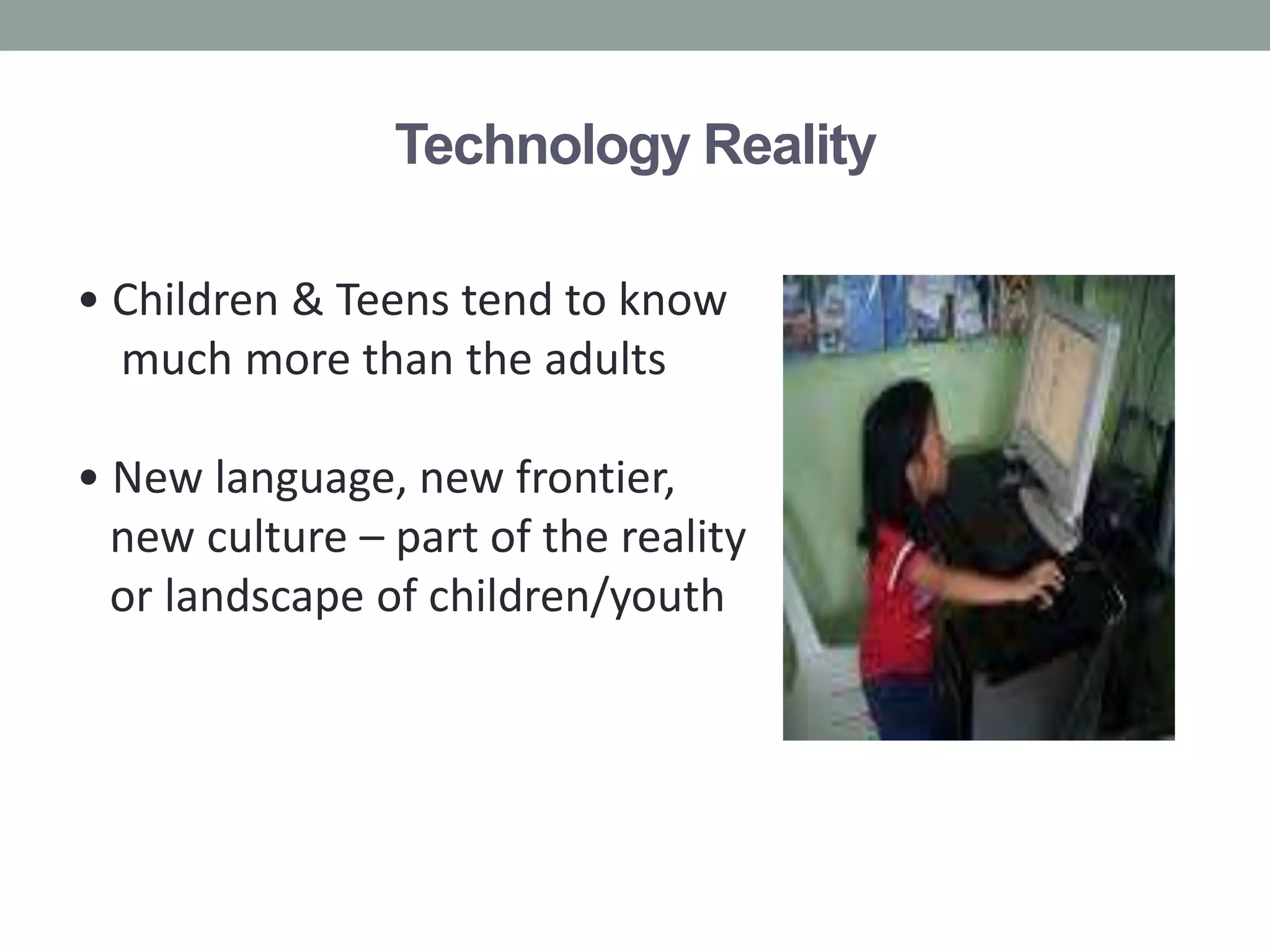 Technology Reality

• Children & Teens tend to know
  much more than the adults

• New language, new frontier,
  new culture – part of the reality
  or landscape of children/youth
 