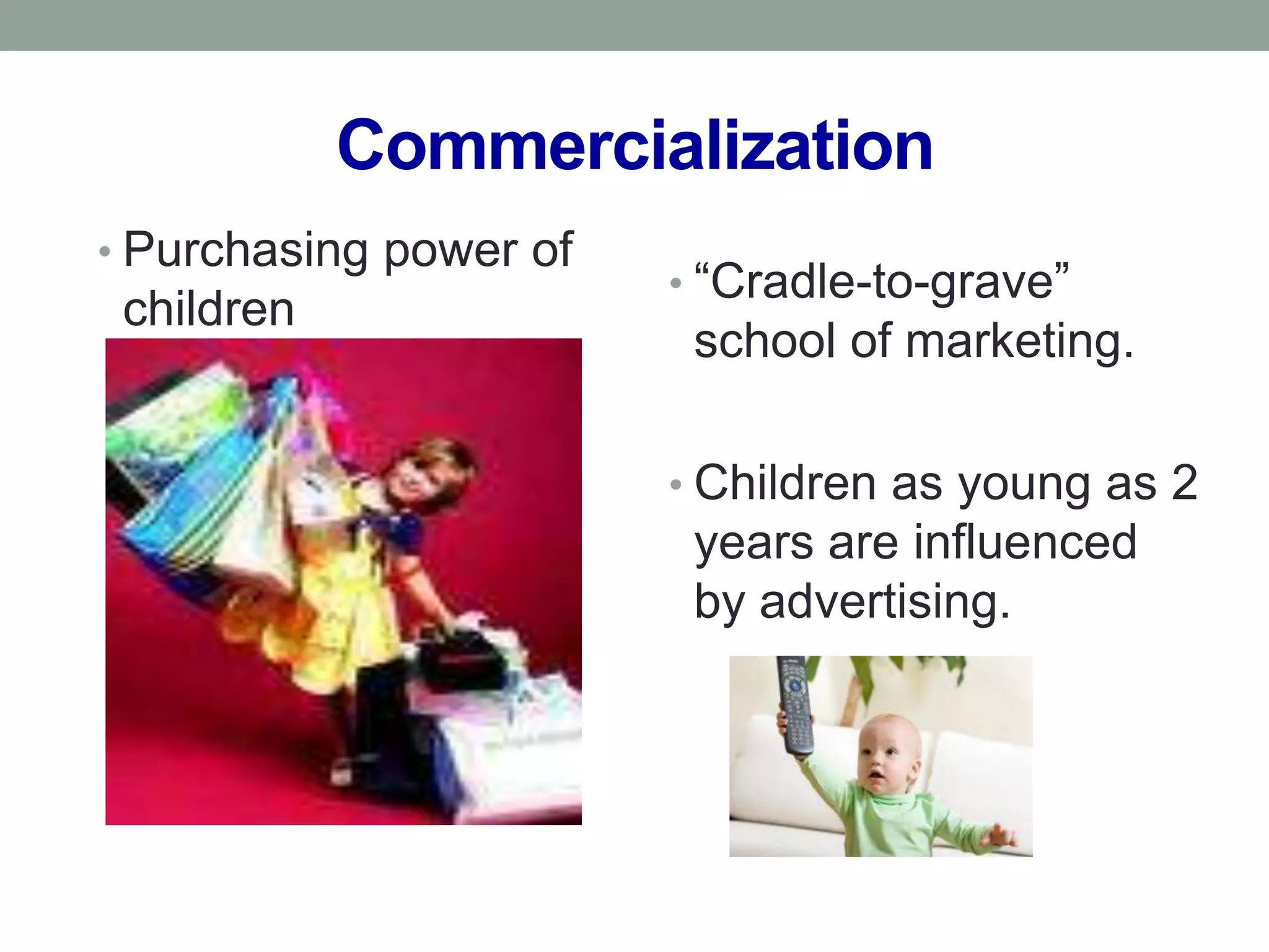 Commercialization
• Purchasing power of
                        • “Cradle-to-grave”
 children
                         school of marketing.

                        • Children as young as 2
                         years are influenced
                         by advertising.
 
