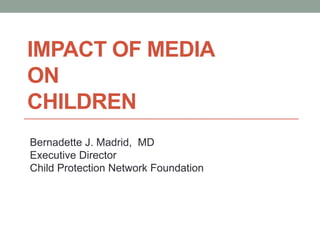 IMPACT OF MEDIA
ON
CHILDREN
Bernadette J. Madrid, MD
Executive Director
Child Protection Network Foundation
 